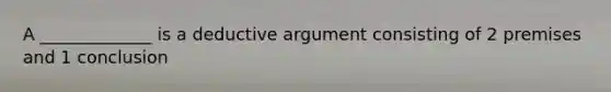 A _____________ is a deductive argument consisting of 2 premises and 1 conclusion