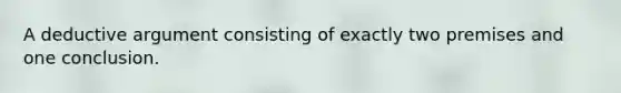 A deductive argument consisting of exactly two premises and one conclusion.