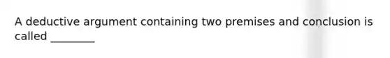 A deductive argument containing two premises and conclusion is called ________