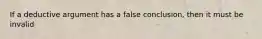 If a deductive argument has a false conclusion, then it must be invalid