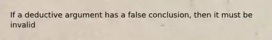 If a deductive argument has a false conclusion, then it must be invalid