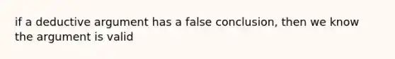 if a deductive argument has a false conclusion, then we know the argument is valid