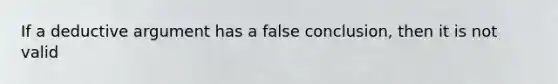 If a deductive argument has a false conclusion, then it is not valid