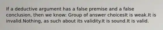 If a deductive argument has a false premise and a false conclusion, then we know: Group of answer choicesIt is weak.It is invalid.Nothing, as such about its validity.It is sound.It is valid.