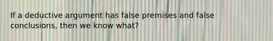 If a deductive argument has false premises and false conclusions, then we know what?