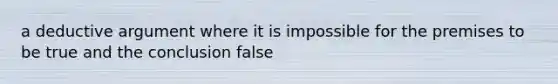 a deductive argument where it is impossible for the premises to be true and the conclusion false