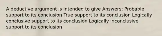 A deductive argument is intended to give Answers: Probable support to its conclusion True support to its conclusion Logically conclusive support to its conclusion Logically inconclusive support to its conclusion