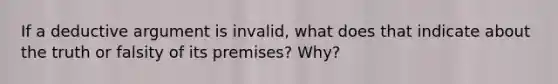 If a deductive argument is invalid, what does that indicate about the truth or falsity of its premises? Why?