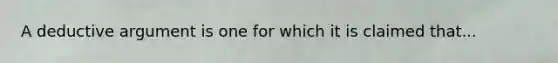 A deductive argument is one for which it is claimed that...