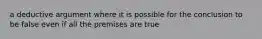 a deductive argument where it is possible for the conclusion to be false even if all the premises are true