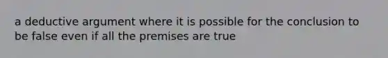 a deductive argument where it is possible for the conclusion to be false even if all the premises are true