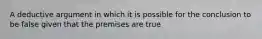 A deductive argument in which it is possible for the conclusion to be false given that the premises are true