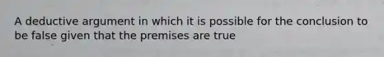 A deductive argument in which it is possible for the conclusion to be false given that the premises are true