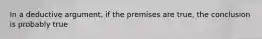 In a deductive argument, if the premises are true, the conclusion is probably true