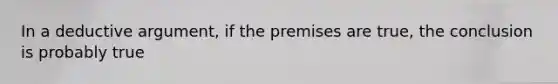 In a deductive argument, if the premises are true, the conclusion is probably true