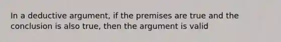 In a deductive argument, if the premises are true and the conclusion is also true, then the argument is valid