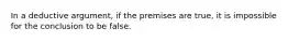 In a deductive argument, if the premises are true, it is impossible for the conclusion to be false.