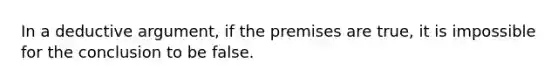 In a deductive argument, if the premises are true, it is impossible for the conclusion to be false.