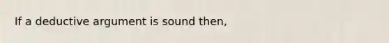 If a deductive argument is sound then,