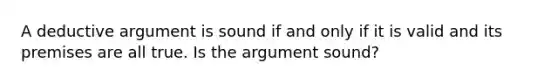 A deductive argument is sound if and only if it is valid and its premises are all true. Is the argument​ sound?