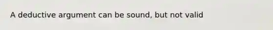 A deductive argument can be sound, but not valid