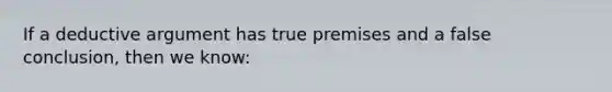 If a deductive argument has true premises and a false conclusion, then we know: