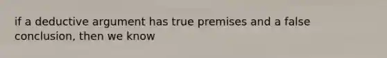 if a deductive argument has true premises and a false conclusion, then we know