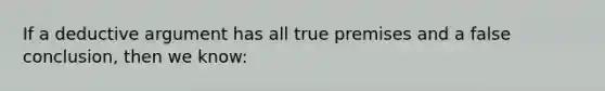 If a deductive argument has all true premises and a false conclusion, then we know: