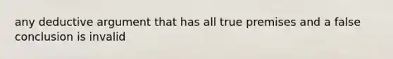 any deductive argument that has all true premises and a false conclusion is invalid