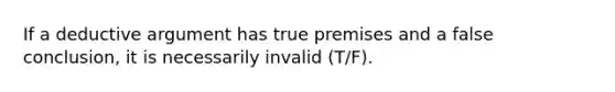 If a deductive argument has true premises and a false conclusion, it is necessarily invalid (T/F).