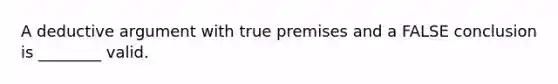 A deductive argument with true premises and a FALSE conclusion is ________ valid.