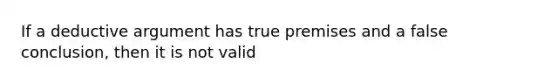 If a deductive argument has true premises and a false conclusion, then it is not valid