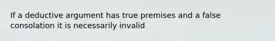 If a deductive argument has true premises and a false consolation it is necessarily invalid