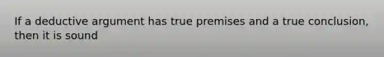 If a deductive argument has true premises and a true conclusion, then it is sound