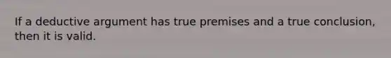 If a deductive argument has true premises and a true conclusion, then it is valid.