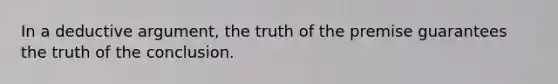 In a deductive argument, the truth of the premise guarantees the truth of the conclusion.