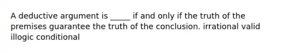 A deductive argument is _____ if and only if the truth of the premises guarantee the truth of the conclusion. irrational valid illogic conditional