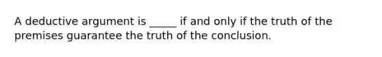 A deductive argument is _____ if and only if the truth of the premises guarantee the truth of the conclusion.