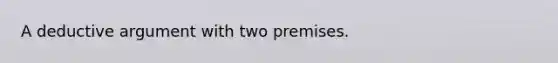 A deductive argument with two premises.