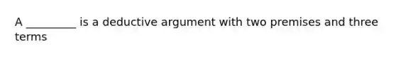 A _________ is a deductive argument with two premises and three terms