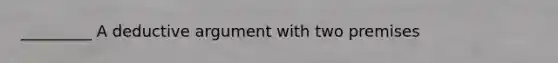 _________ A deductive argument with two premises