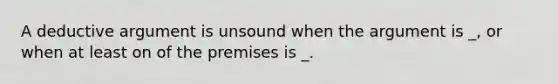 A deductive argument is unsound when the argument is _, or when at least on of the premises is _.