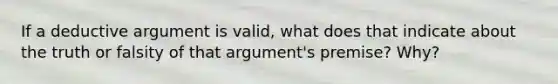 If a deductive argument is valid, what does that indicate about the truth or falsity of that argument's premise? Why?