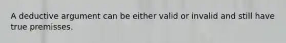 A deductive argument can be either valid or invalid and still have true premisses.