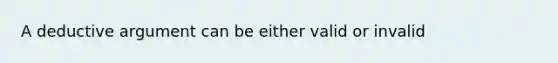 A deductive argument can be either valid or invalid