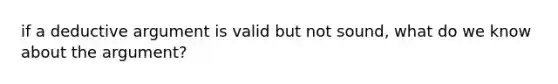 if a deductive argument is valid but not sound, what do we know about the argument?