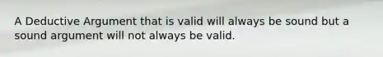 A Deductive Argument that is valid will always be sound but a sound argument will not always be valid.