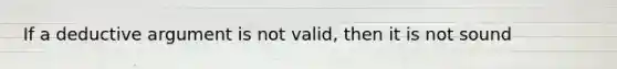 If a deductive argument is not valid, then it is not sound