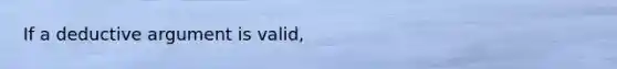 If a deductive argument is valid,