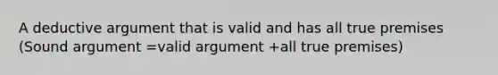 A deductive argument that is valid and has all true premises (Sound argument =valid argument +all true premises)